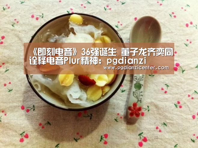 《即刻电音》36强诞生 董子龙齐奕同诠释电音Plur精神：pgdianzi