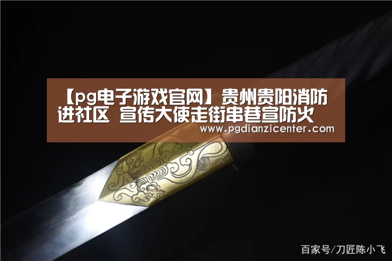 【pg电子游戏官网】贵州贵阳消防进社区 宣传大使走街串巷宣防火
